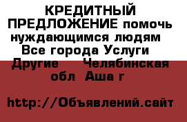 КРЕДИТНЫЙ ПРЕДЛОЖЕНИЕ помочь нуждающимся людям - Все города Услуги » Другие   . Челябинская обл.,Аша г.